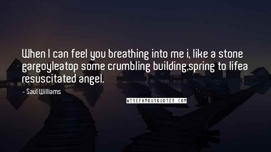 Saul Williams Quotes: When I can feel you breathing into me i, like a stone gargoyleatop some crumbling building,spring to lifea resuscitated angel.