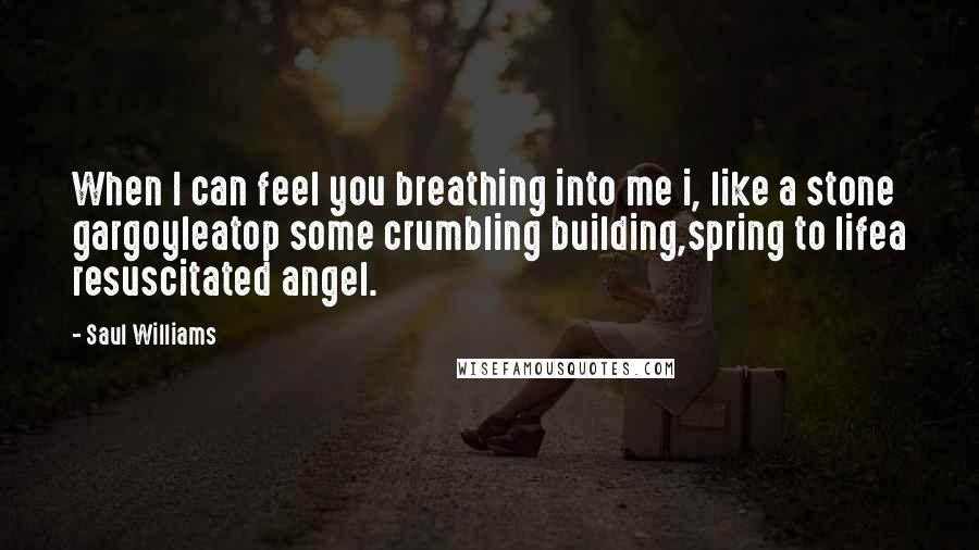Saul Williams Quotes: When I can feel you breathing into me i, like a stone gargoyleatop some crumbling building,spring to lifea resuscitated angel.