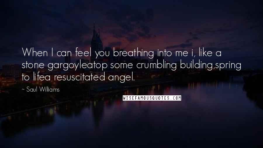 Saul Williams Quotes: When I can feel you breathing into me i, like a stone gargoyleatop some crumbling building,spring to lifea resuscitated angel.