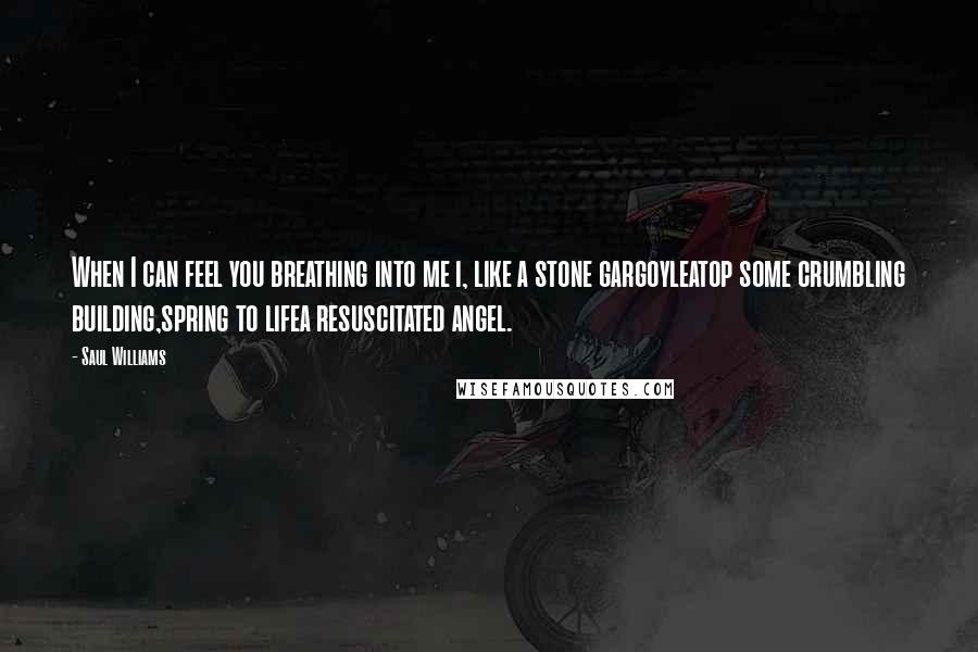 Saul Williams Quotes: When I can feel you breathing into me i, like a stone gargoyleatop some crumbling building,spring to lifea resuscitated angel.