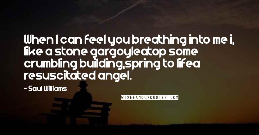 Saul Williams Quotes: When I can feel you breathing into me i, like a stone gargoyleatop some crumbling building,spring to lifea resuscitated angel.