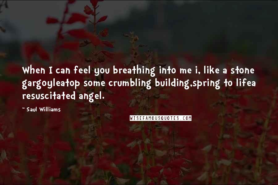 Saul Williams Quotes: When I can feel you breathing into me i, like a stone gargoyleatop some crumbling building,spring to lifea resuscitated angel.