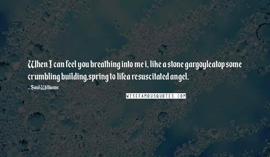 Saul Williams Quotes: When I can feel you breathing into me i, like a stone gargoyleatop some crumbling building,spring to lifea resuscitated angel.