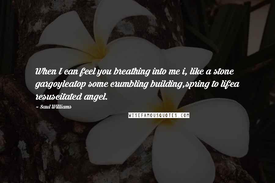 Saul Williams Quotes: When I can feel you breathing into me i, like a stone gargoyleatop some crumbling building,spring to lifea resuscitated angel.