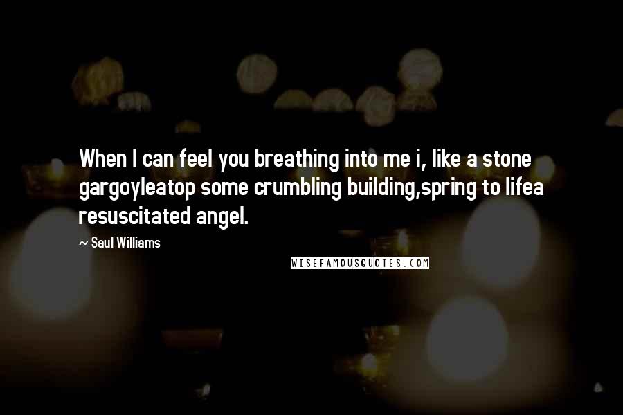 Saul Williams Quotes: When I can feel you breathing into me i, like a stone gargoyleatop some crumbling building,spring to lifea resuscitated angel.