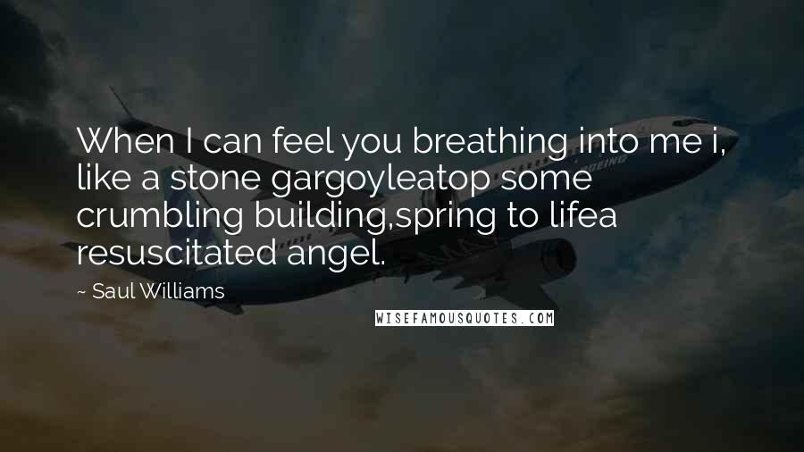 Saul Williams Quotes: When I can feel you breathing into me i, like a stone gargoyleatop some crumbling building,spring to lifea resuscitated angel.