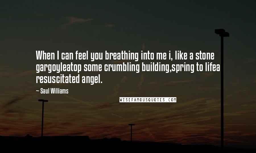 Saul Williams Quotes: When I can feel you breathing into me i, like a stone gargoyleatop some crumbling building,spring to lifea resuscitated angel.