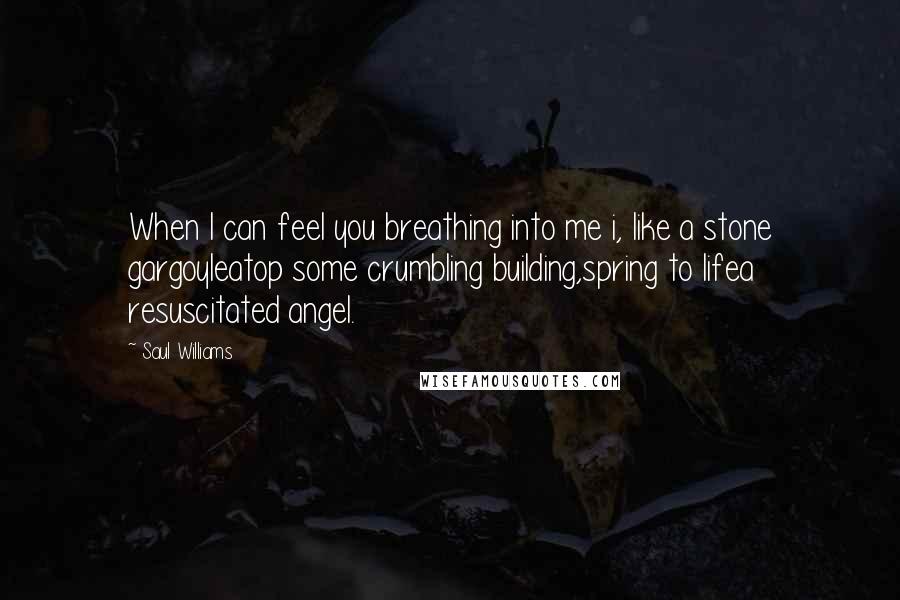 Saul Williams Quotes: When I can feel you breathing into me i, like a stone gargoyleatop some crumbling building,spring to lifea resuscitated angel.