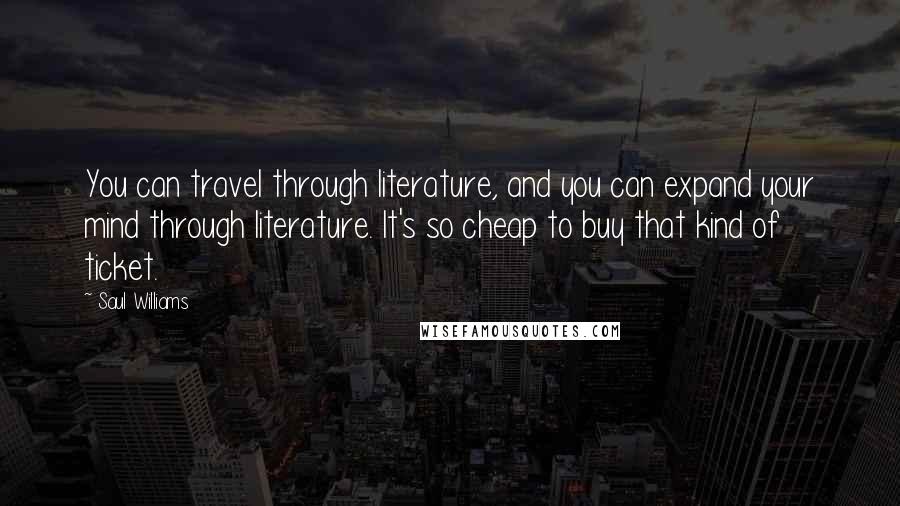 Saul Williams Quotes: You can travel through literature, and you can expand your mind through literature. It's so cheap to buy that kind of ticket.