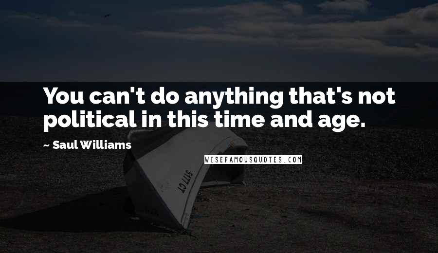 Saul Williams Quotes: You can't do anything that's not political in this time and age.