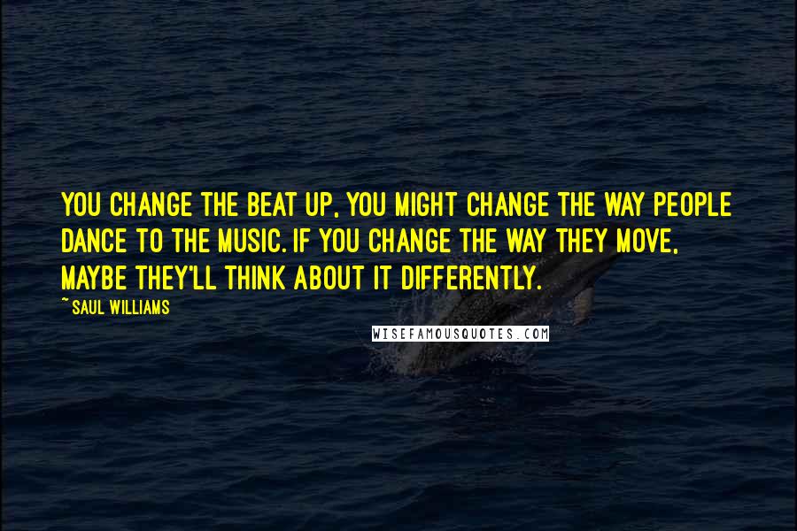 Saul Williams Quotes: You change the beat up, you might change the way people dance to the music. If you change the way they move, maybe they'll think about it differently.