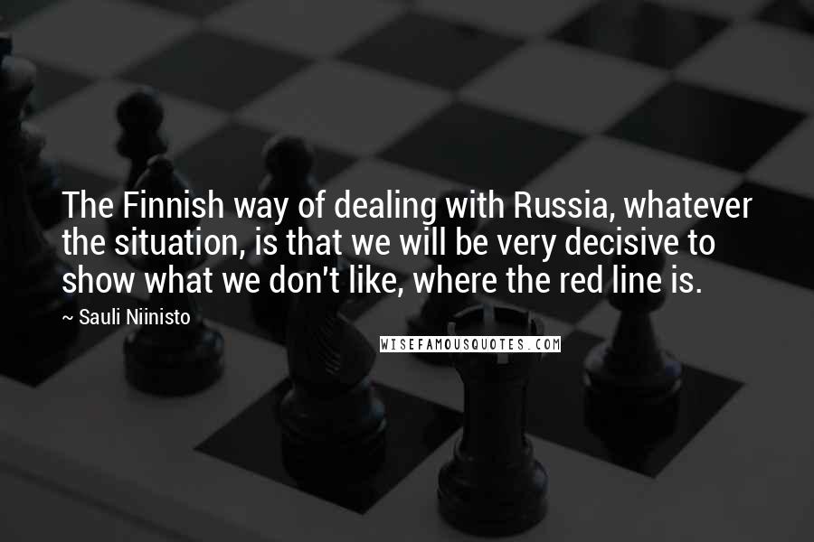 Sauli Niinisto Quotes: The Finnish way of dealing with Russia, whatever the situation, is that we will be very decisive to show what we don't like, where the red line is.