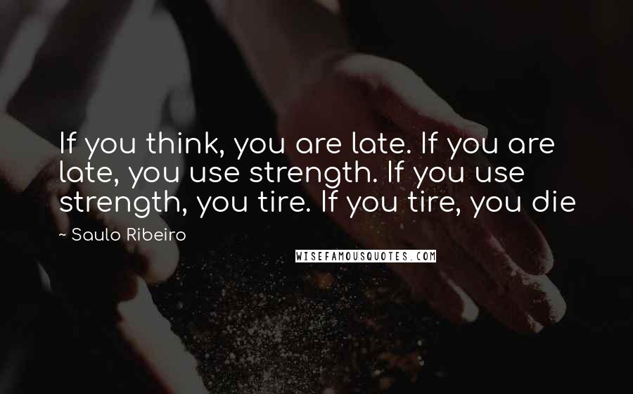 Saulo Ribeiro Quotes: If you think, you are late. If you are late, you use strength. If you use strength, you tire. If you tire, you die