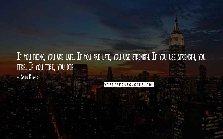 Saulo Ribeiro Quotes: If you think, you are late. If you are late, you use strength. If you use strength, you tire. If you tire, you die