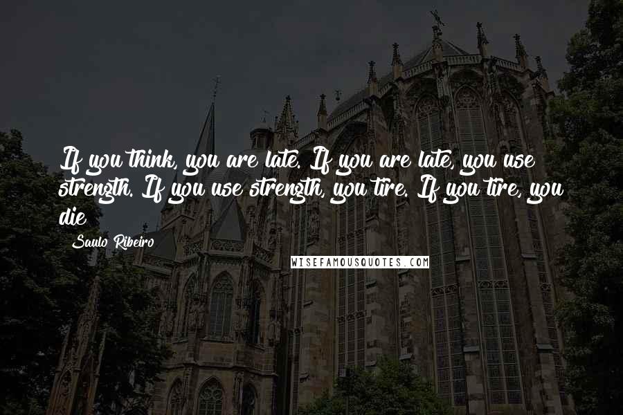 Saulo Ribeiro Quotes: If you think, you are late. If you are late, you use strength. If you use strength, you tire. If you tire, you die