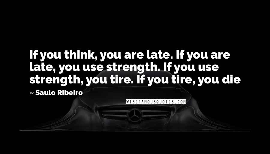 Saulo Ribeiro Quotes: If you think, you are late. If you are late, you use strength. If you use strength, you tire. If you tire, you die