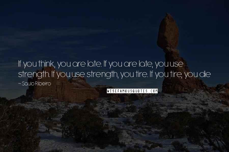 Saulo Ribeiro Quotes: If you think, you are late. If you are late, you use strength. If you use strength, you tire. If you tire, you die