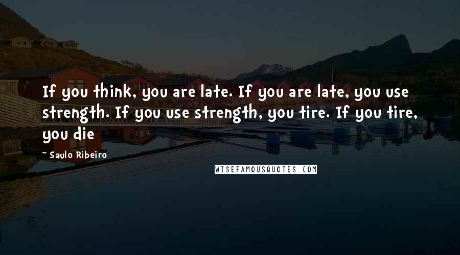 Saulo Ribeiro Quotes: If you think, you are late. If you are late, you use strength. If you use strength, you tire. If you tire, you die