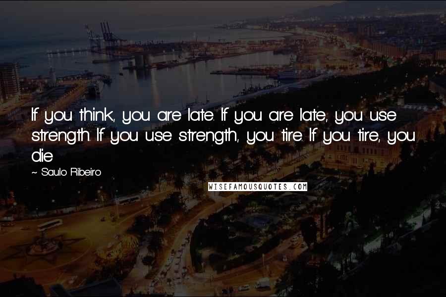 Saulo Ribeiro Quotes: If you think, you are late. If you are late, you use strength. If you use strength, you tire. If you tire, you die