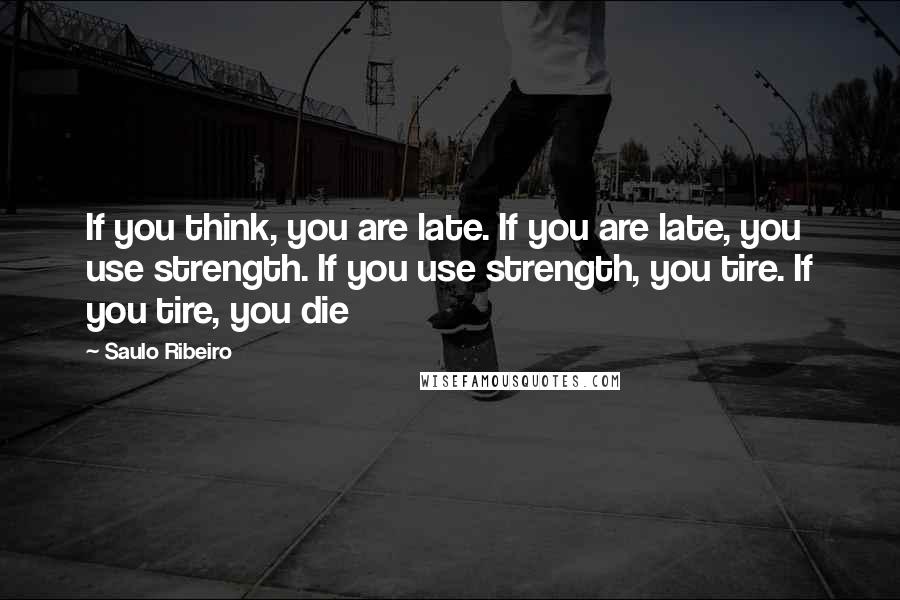 Saulo Ribeiro Quotes: If you think, you are late. If you are late, you use strength. If you use strength, you tire. If you tire, you die