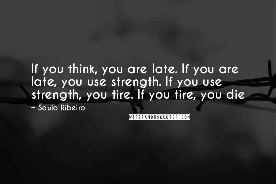 Saulo Ribeiro Quotes: If you think, you are late. If you are late, you use strength. If you use strength, you tire. If you tire, you die