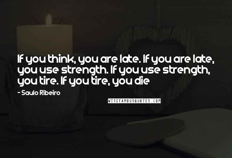 Saulo Ribeiro Quotes: If you think, you are late. If you are late, you use strength. If you use strength, you tire. If you tire, you die