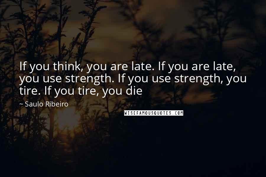 Saulo Ribeiro Quotes: If you think, you are late. If you are late, you use strength. If you use strength, you tire. If you tire, you die