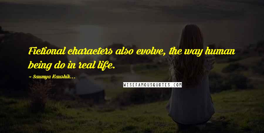 Saumya Kaushik... Quotes: Fictional characters also evolve, the way human being do in real life.