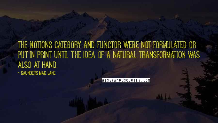 Saunders Mac Lane Quotes: The notions category and functor were not formulated or put in print until the idea of a natural transformation was also at hand.