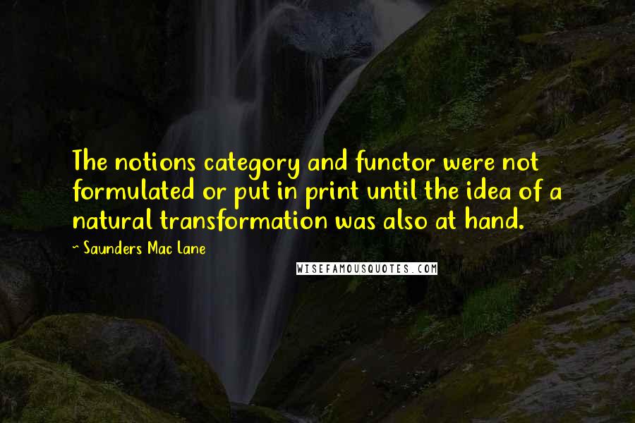 Saunders Mac Lane Quotes: The notions category and functor were not formulated or put in print until the idea of a natural transformation was also at hand.