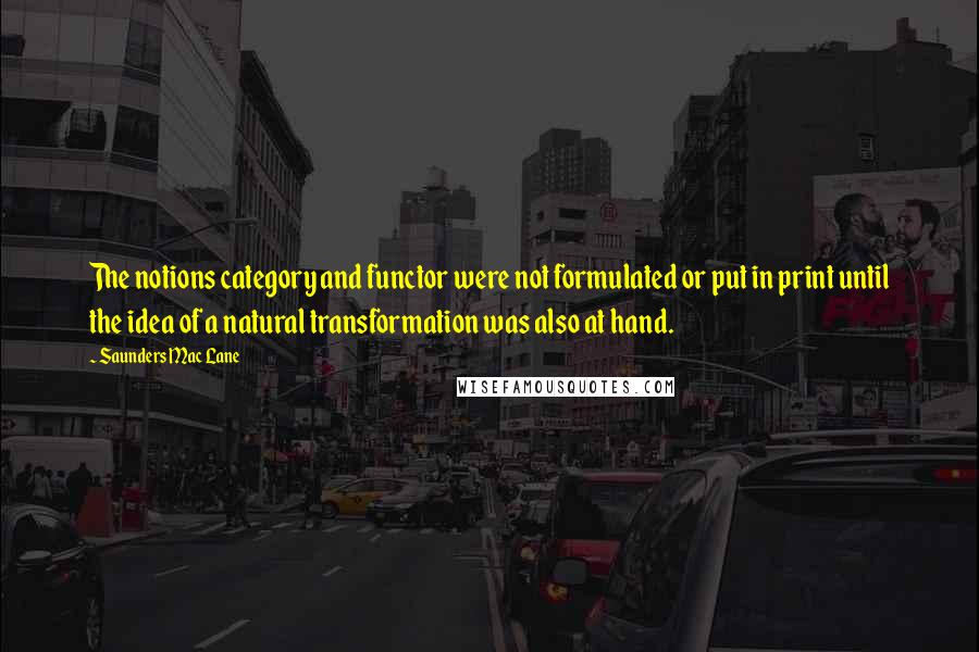 Saunders Mac Lane Quotes: The notions category and functor were not formulated or put in print until the idea of a natural transformation was also at hand.