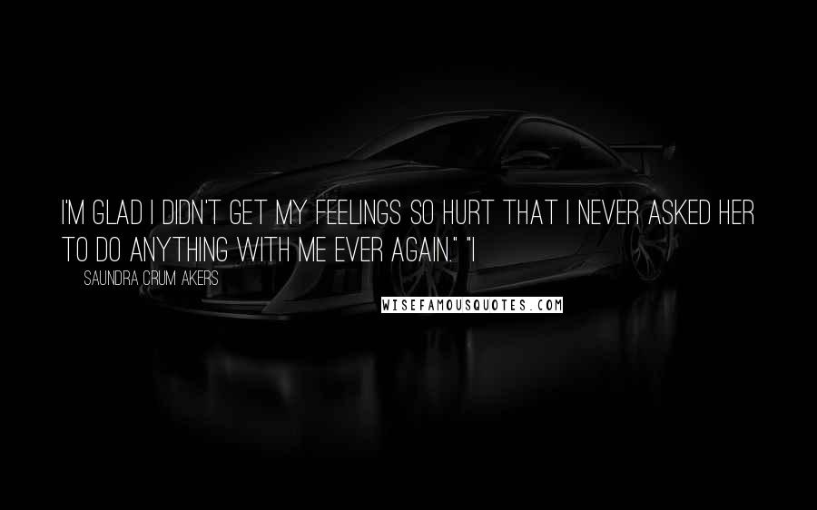 Saundra Crum Akers Quotes: I'm glad I didn't get my feelings so hurt that I never asked her to do anything with me ever again." "I