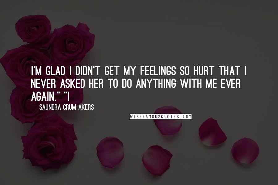 Saundra Crum Akers Quotes: I'm glad I didn't get my feelings so hurt that I never asked her to do anything with me ever again." "I