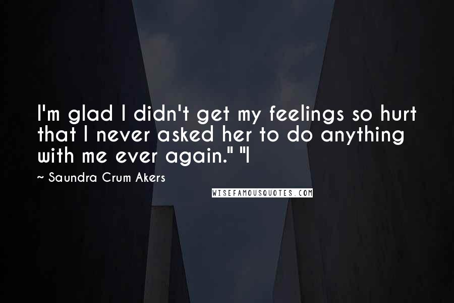 Saundra Crum Akers Quotes: I'm glad I didn't get my feelings so hurt that I never asked her to do anything with me ever again." "I