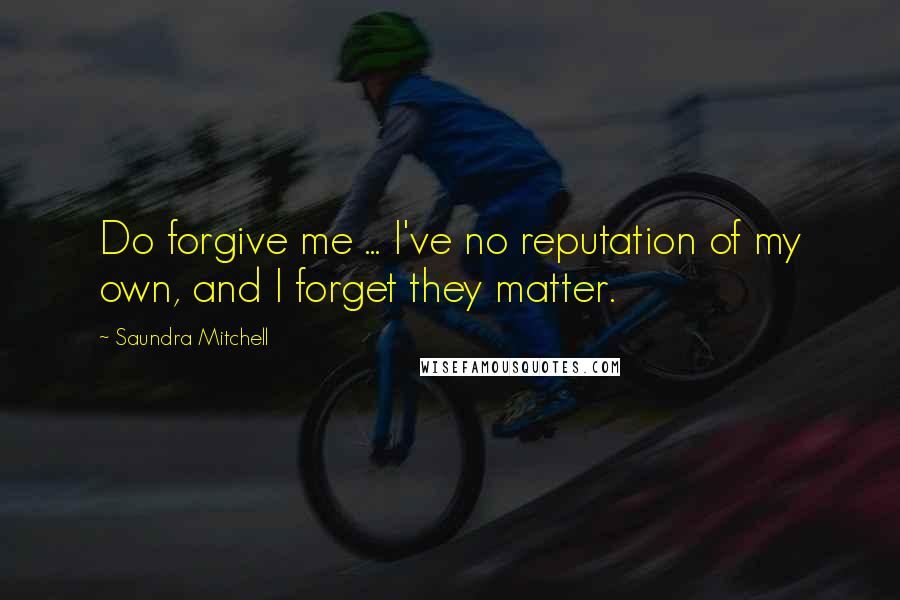 Saundra Mitchell Quotes: Do forgive me ... I've no reputation of my own, and I forget they matter.