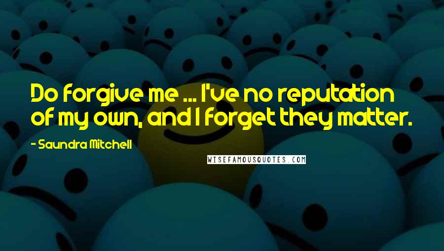Saundra Mitchell Quotes: Do forgive me ... I've no reputation of my own, and I forget they matter.