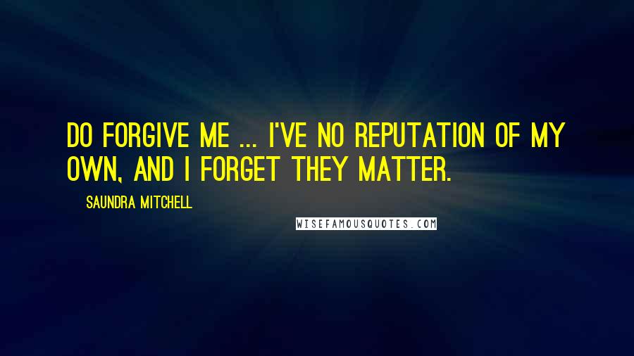 Saundra Mitchell Quotes: Do forgive me ... I've no reputation of my own, and I forget they matter.