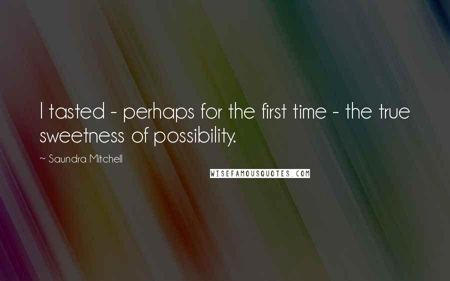 Saundra Mitchell Quotes: I tasted - perhaps for the first time - the true sweetness of possibility.