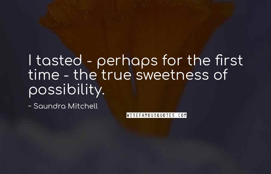 Saundra Mitchell Quotes: I tasted - perhaps for the first time - the true sweetness of possibility.