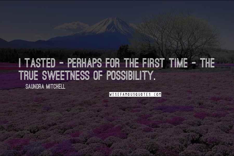 Saundra Mitchell Quotes: I tasted - perhaps for the first time - the true sweetness of possibility.