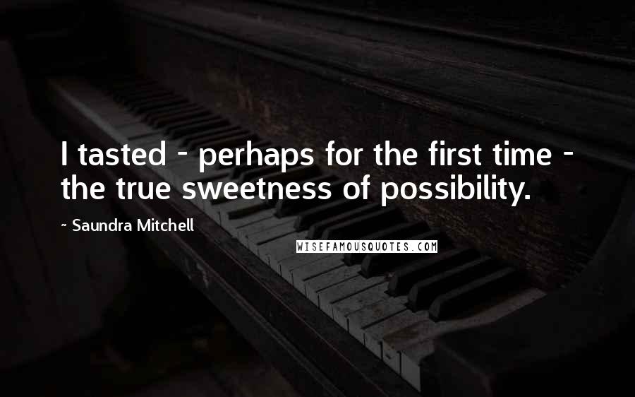 Saundra Mitchell Quotes: I tasted - perhaps for the first time - the true sweetness of possibility.