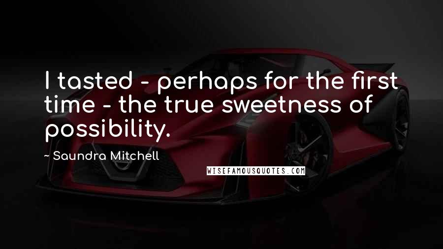 Saundra Mitchell Quotes: I tasted - perhaps for the first time - the true sweetness of possibility.