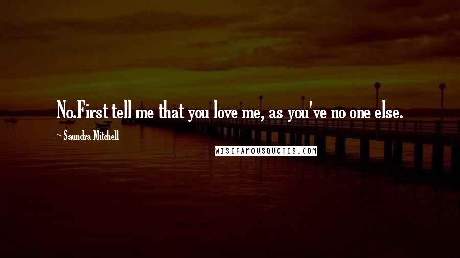 Saundra Mitchell Quotes: No.First tell me that you love me, as you've no one else.