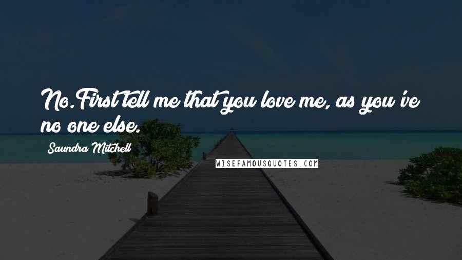 Saundra Mitchell Quotes: No.First tell me that you love me, as you've no one else.