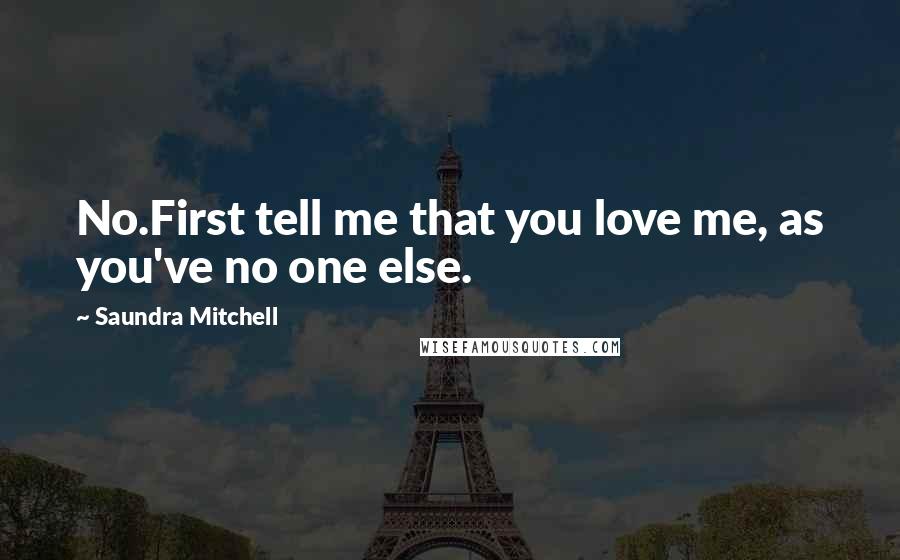 Saundra Mitchell Quotes: No.First tell me that you love me, as you've no one else.