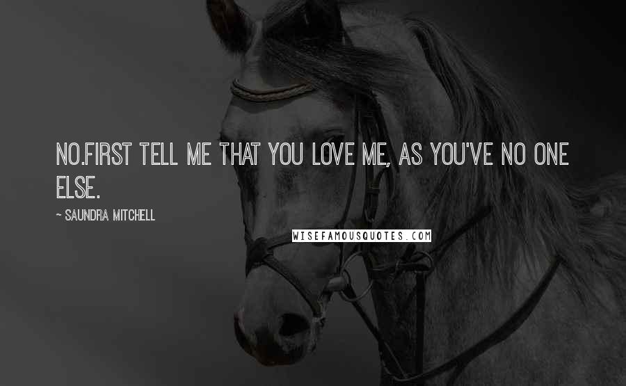 Saundra Mitchell Quotes: No.First tell me that you love me, as you've no one else.