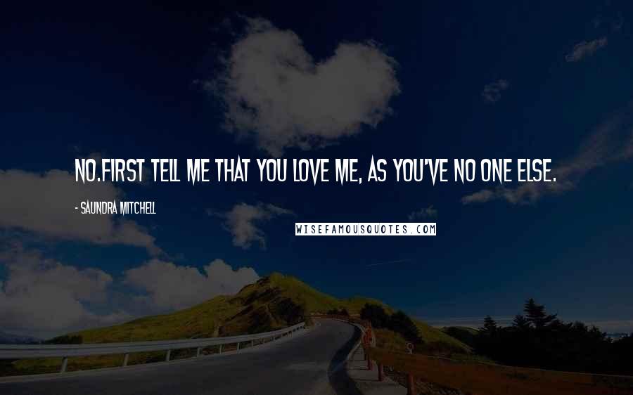 Saundra Mitchell Quotes: No.First tell me that you love me, as you've no one else.