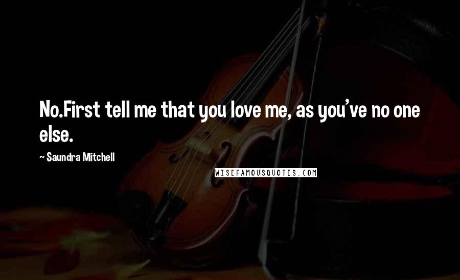 Saundra Mitchell Quotes: No.First tell me that you love me, as you've no one else.