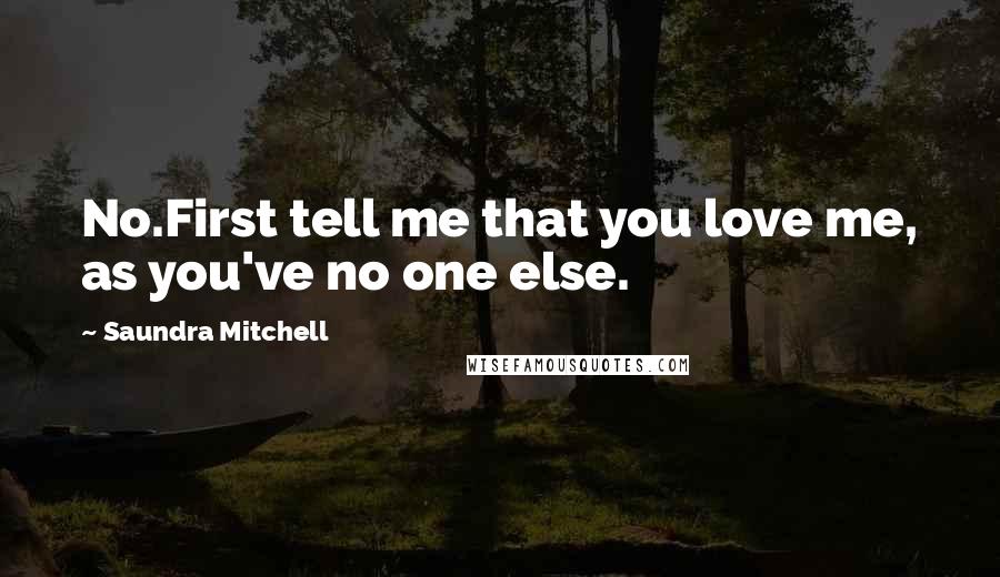 Saundra Mitchell Quotes: No.First tell me that you love me, as you've no one else.