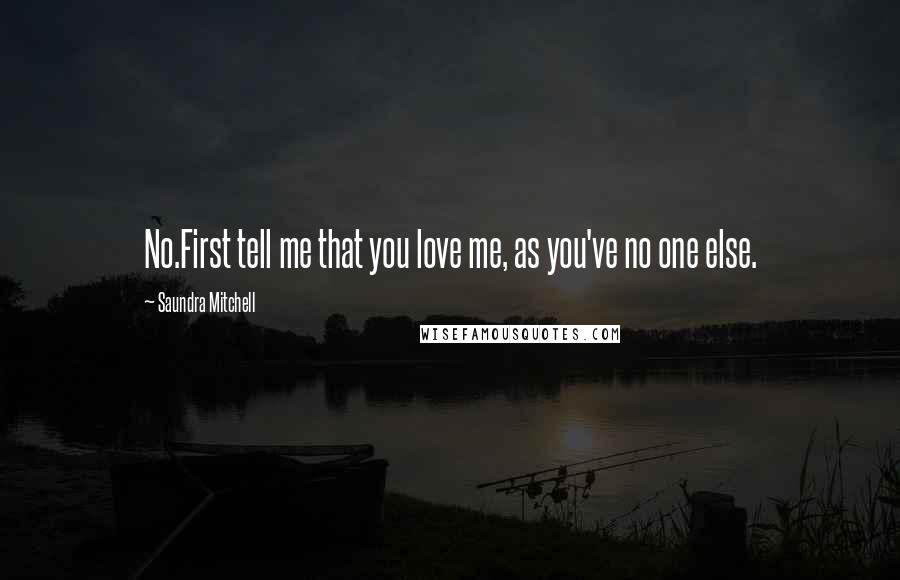 Saundra Mitchell Quotes: No.First tell me that you love me, as you've no one else.